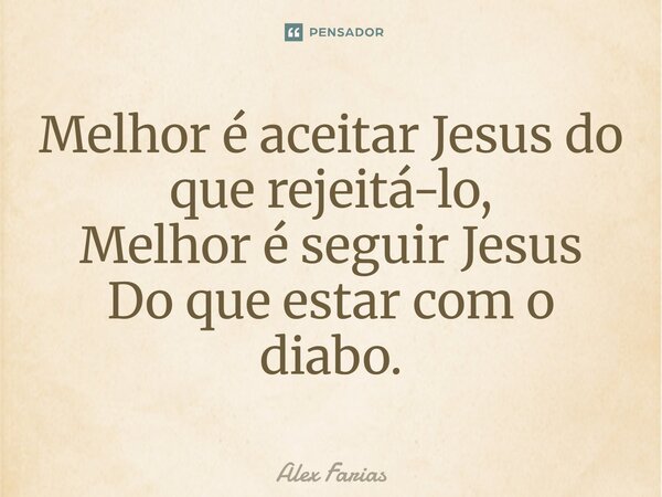 Melhor é aceitar Jesus do que rejeitá-lo, Melhor é seguir Jesus Do que estar com o diabo.... Frase de Alex Farias.
