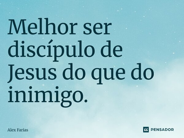Melhor ser discípulo de Jesus do que do inimigo.... Frase de Alex Farias.