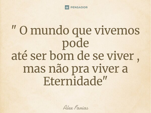 " O mundo que vivemos pode até ser bom de se viver , mas não pra viver a Eternidade⁠ "... Frase de Alex Farias.