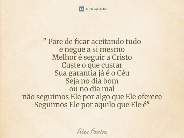 " Pare de ficar aceitando tudo e negue a si mesmo Melhor é seguir a Cristo Custe o que custar Sua garantia já é o Céu Seja no dia bom ou no dia mal não se... Frase de Alex Farias.