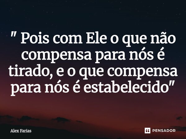 " ⁠Pois com Ele o que não compensa para nós é tirado, e o que compensa para nós é estabelecido "... Frase de Alex Farias.
