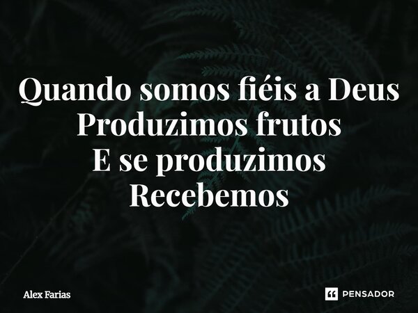 Quando somos fiéis a Deus Produzimos frutos E se produzimos Recebemos... Frase de Alex Farias.