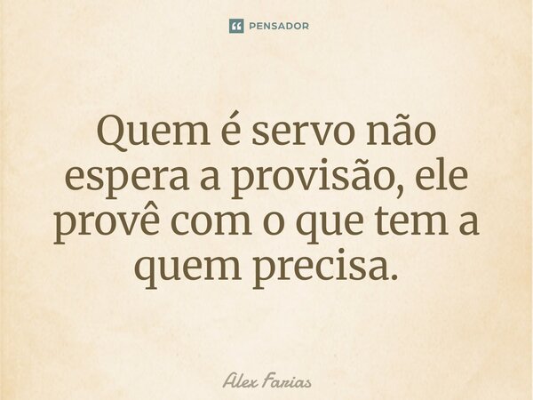 Quem é servo não espera a provisão, ele provê com o que tem a quem precisa.... Frase de Alex Farias.