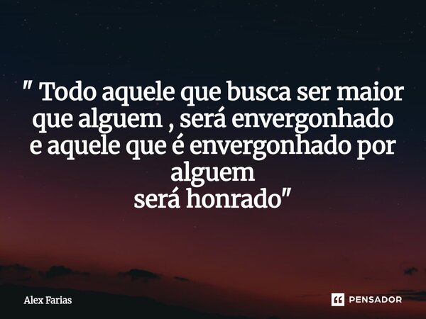 ⁠" Todo aquele que busca ser maior que alguem , será envergonhado e aquele que é envergonhado por alguem será honrado "... Frase de Alex Farias.