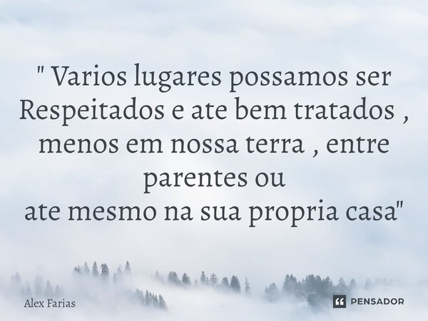 ⁠" Vários lugares possamos ser Respeitados e ate bem tratados , menos em nossa terra , entre parentes ou ate mesmo na sua propria casa "... Frase de Alex Farias.