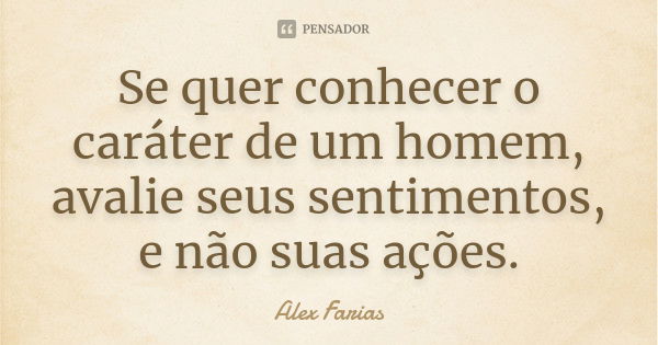 Se quer conhecer o caráter de um homem, avalie seus sentimentos, e não suas ações.... Frase de Alex Farias.