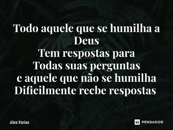 Todo aquele que se humilha a Deus Tem respostas para Todas suas perguntas e aquele que não se humilha Dificilmente recbe respostas ⁠... Frase de Alex Farias.