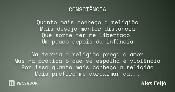 CONSCIÊNCIA Quanto mais conheço a religião Mais desejo manter distância Que sorte ter me libertado Um pouco depois da infância Na teoria a religião prega o amor... Frase de Alex Feijó.