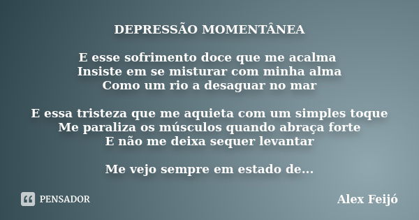 DEPRESSÃO MOMENTÂNEA E esse sofrimento doce que me acalma Insiste em se misturar com minha alma Como um rio a desaguar no mar E essa tristeza que me aquieta com... Frase de Alex Feijó.