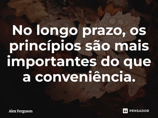 ⁠No longo prazo, os princípios são mais importantes do que a conveniência.... Frase de Alex Ferguson.