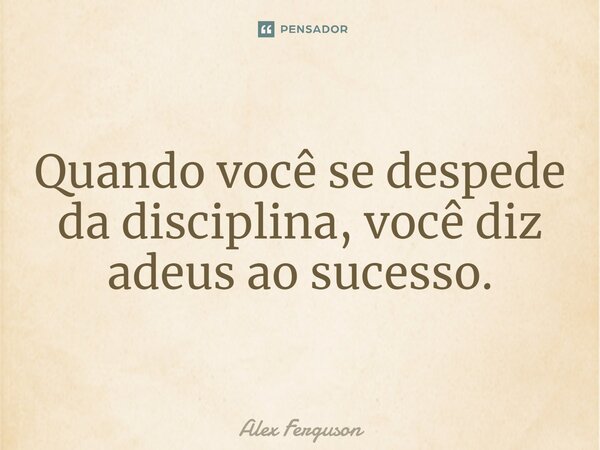 ⁠Quando você se despede da disciplina, você diz adeus ao sucesso.... Frase de Alex Ferguson.