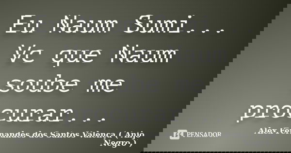 Eu Naum Sumi... Vc que Naum soube me procurar...... Frase de Alex Fernandes dos Santos Valença... Anjo negro.