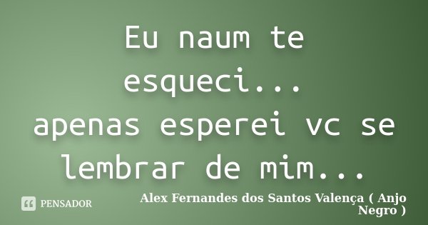 Eu naum te esqueci... apenas esperei vc se lembrar de mim...... Frase de Alex Fernandes dos Santos Valença... Anjo negro.