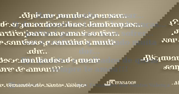 Hoje me ponho a pensar... Q de vc guardarei boas lembranças... partirei para nao mais sofrer... vou e confesso q sentindo muita dor... Bjs quentes e molhados de... Frase de Alex Fernandes Dos Santos Valença.