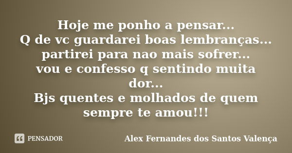 Hoje me ponho a pensar... Q de vc guardarei boas lembranças... partirei para nao mais sofrer... vou e confesso q sentindo muita dor... Bjs quentes e molhados de... Frase de Alex Fernandes Dos Santos Valença.