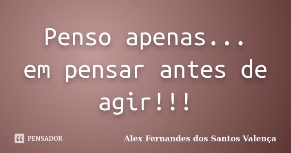 Penso apenas... em pensar antes de agir!!!... Frase de Alex Fernandes dos Santos Valença!!!.