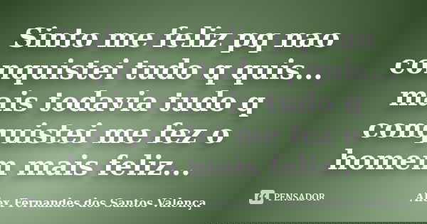 Sinto me feliz pq nao conquistei tudo q quis... mais todavia tudo q conquistei me fez o homem mais feliz...... Frase de Alex Fernandes dos Santos Valença....