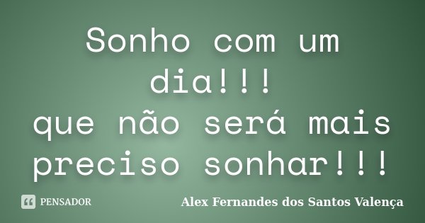 Sonho com um dia!!! que não será mais preciso sonhar!!!... Frase de Alex Fernandes dos Santos Valença.