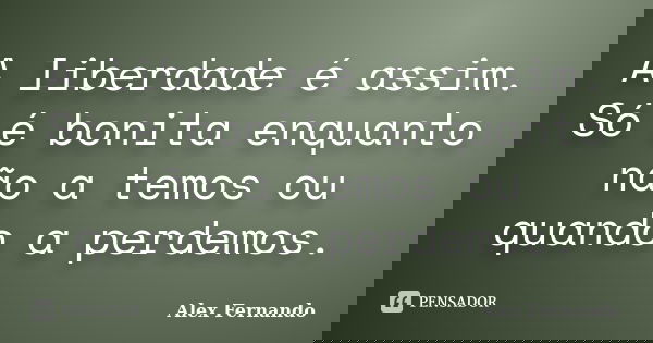 A liberdade é assim. Só é bonita enquanto não a temos ou quando a perdemos.... Frase de Alex Fernando.