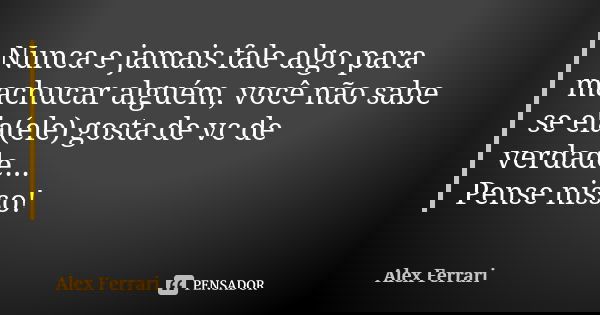 Nunca e jamais fale algo para machucar alguém, você não sabe se ela(ele) gosta de vc de verdade... Pense nisso!... Frase de Alex Ferrari.