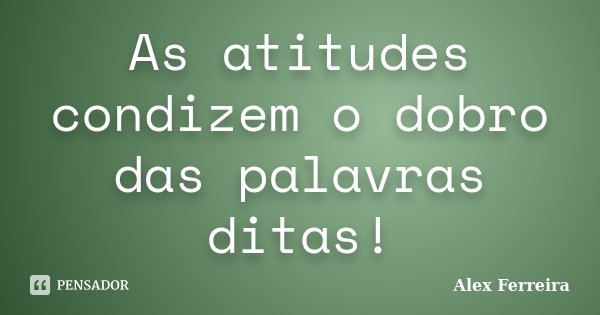 As atitudes condizem o dobro das palavras ditas!... Frase de Alex Ferreira.