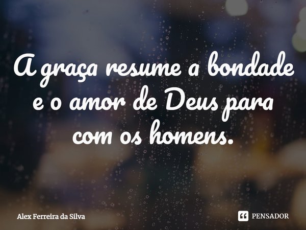 ⁠A graça resume a bondade e o amor de Deus para com os homens.... Frase de Alex Ferreira da Silva.