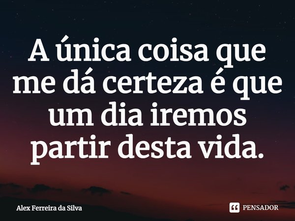 ⁠A única coisa que me dá certeza é que um dia iremos partir desta vida.... Frase de Alex Ferreira da Silva.