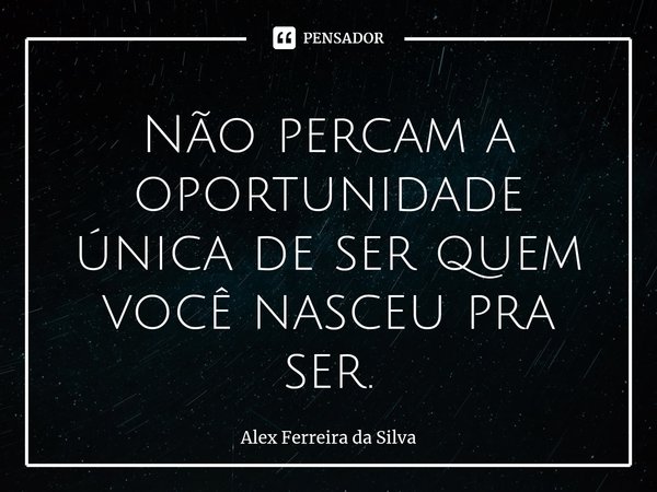 Não percam a oportunidade única de ser quem você nasceu pra ser.⁠... Frase de Alex Ferreira da Silva.