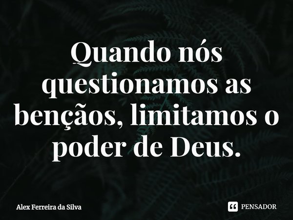 ⁠Quando nós questionamos as bênçãos, limitamos o poder de Deus.... Frase de Alex Ferreira da Silva.