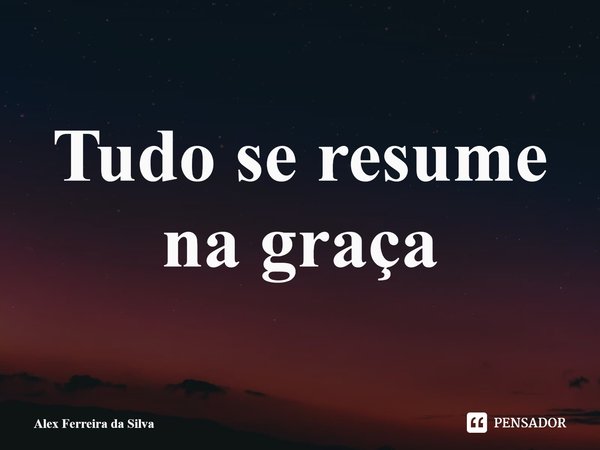 ⁠Tudo se resume na graça... Frase de Alex Ferreira da Silva.