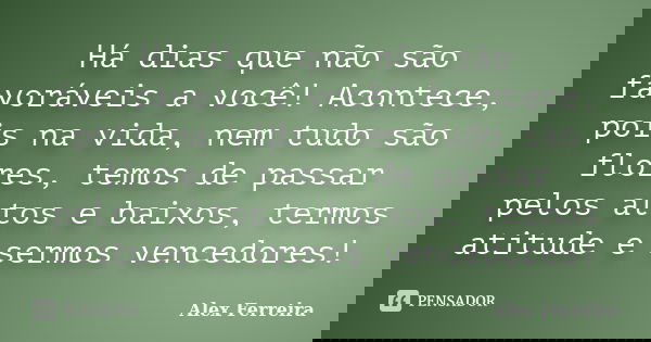 Há dias que não são favoráveis a você! Acontece, pois na vida, nem tudo são flores, temos de passar pelos altos e baixos, termos atitude e sermos vencedores!... Frase de Alex Ferreira.