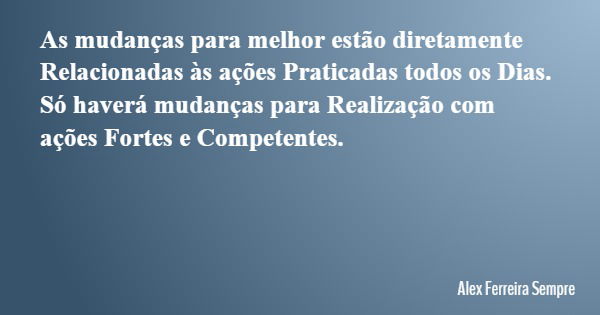 As mudanças para melhor estão diretamente Relacionadas às ações Praticadas todos os Dias. Só haverá mudanças para Realização com ações Fortes e Competentes.... Frase de Alex Ferreira Sempre.