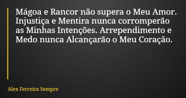Mágoa e Rancor não supera o Meu Amor. Injustiça e Mentira nunca corromperão as Minhas Intenções. Arrependimento e Medo nunca Alcançarão o Meu Coração.... Frase de Alex Ferreira Sempre.