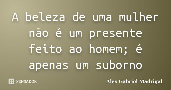 A beleza de uma mulher não é um presente feito ao homem; é apenas um suborno... Frase de Alex Gabriel Madrigal.