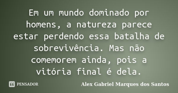 Em um mundo dominado por homens, a natureza parece estar perdendo essa batalha de sobrevivência. Mas não comemorem ainda, pois a vitória final é dela.... Frase de Alex Gabriel Marques dos Santos.