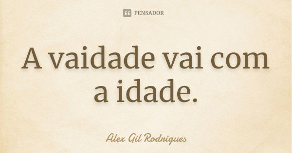 A vaidade vai com a idade.... Frase de Alex Gil Rodrigues.