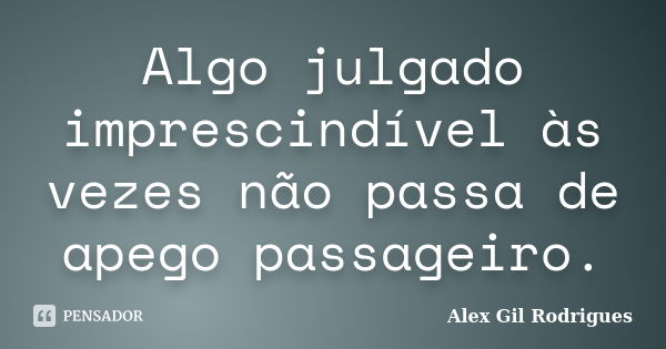 Algo julgado imprescindível às vezes não passa de apego passageiro.... Frase de Alex Gil Rodrigues.