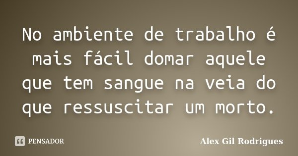 No ambiente de trabalho é mais fácil domar aquele que tem sangue na veia do que ressuscitar um morto.... Frase de Alex Gil Rodrigues.