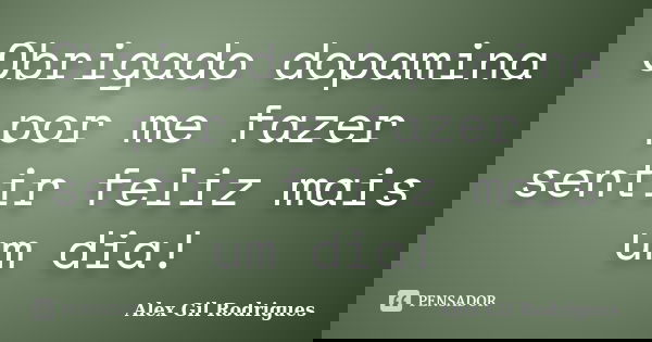 Obrigado dopamina por me fazer sentir feliz mais um dia!... Frase de Alex Gil Rodrigues.