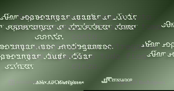 Sem esperança acaba a luta. Sem esperança a tristeza toma conta. Sem esperança nos entregamos. Sem esperança tudo fica cinza.... Frase de Alex Gil Rodrigues.