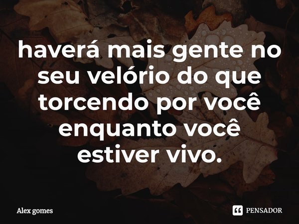 ⁠haverá mais gente no seu velório do que torcendo por você enquanto você estiver vivo.... Frase de Alex gomes.