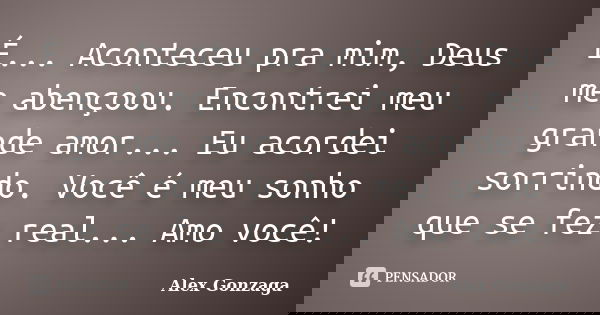 É... Aconteceu pra mim, Deus me abençoou. Encontrei meu grande amor... Eu acordei sorrindo. Você é meu sonho que se fez real... Amo você!... Frase de Alex Gonzaga.