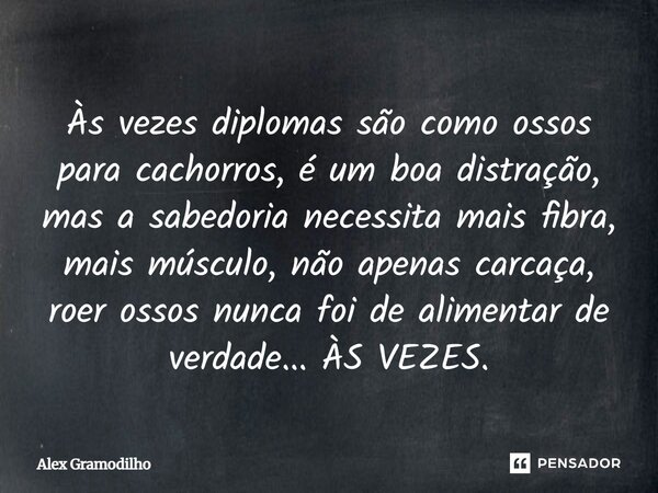 Às vezes diplomas são como ossos para cachorros, é um boa distração, mas a sabedoria necessita mais fibra, mais músculo, não apenas carcaça, roer ossos nunca fo... Frase de Alex Gramodilho.