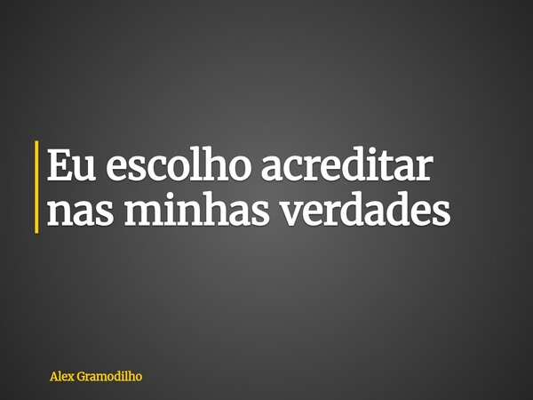 Eu escolho acreditar nas minhas verdades... Frase de Alex Gramodilho.