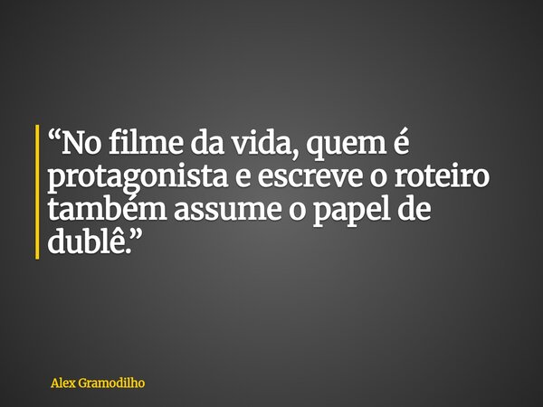 “No filme da vida, quem é protagonista e escreve o roteiro também assume o papel de dublê.”... Frase de Alex Gramodilho.