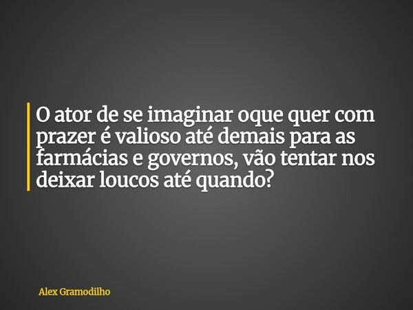O ator de se imaginar oque quer com prazer é valioso até demais para as farmácias e governos, vão tentar nos deixar loucos até quando?... Frase de Alex Gramodilho.
