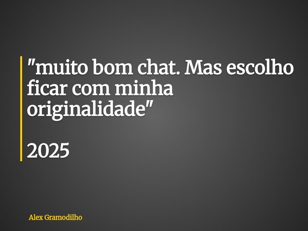 "muito bom chat. Mas escolho ficar com minha originalidade" 2025... Frase de Alex Gramodilho.