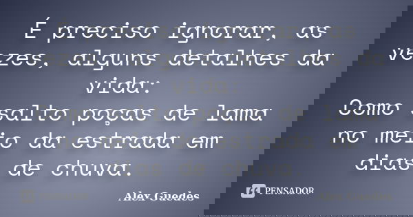 É preciso ignorar, as vezes, alguns detalhes da vida: Como salto poças de lama no meio da estrada em dias de chuva.... Frase de Alex Guedes.