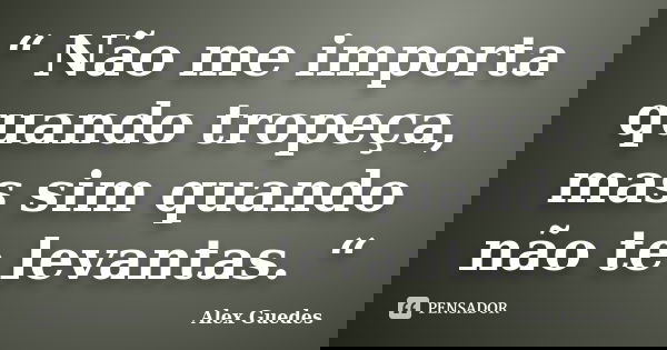 “ Não me importa quando tropeça, mas sim quando não te levantas. “... Frase de Alex Guedes.