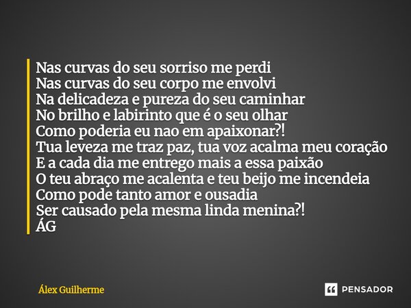 Nas curvas do seu sorriso me perdi Nas curvas do seu corpo me envolvi Na delicadeza e pureza do seu caminhar No brilho e labirinto que é o seu olhar Como poder... Frase de Álex Guilherme.